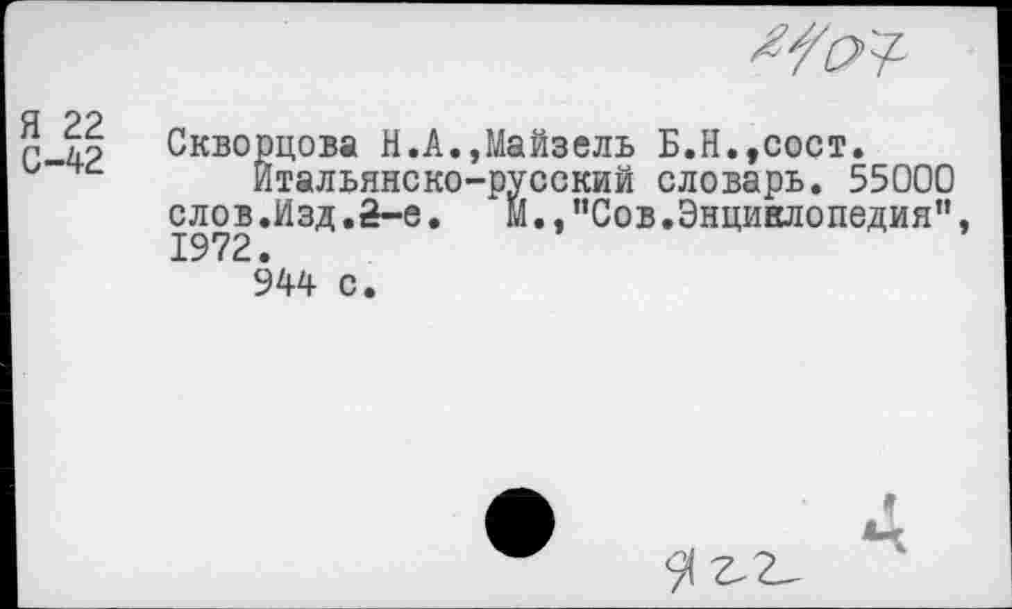 ﻿Я 22
С-42
Скворцова Н.А.,Майзель Б.Н.,сост.
Итальянско-русский словарь. 55000 слов.Изд.2-е. М.,"Сов.Энциклопедия” 1972.
944 с.